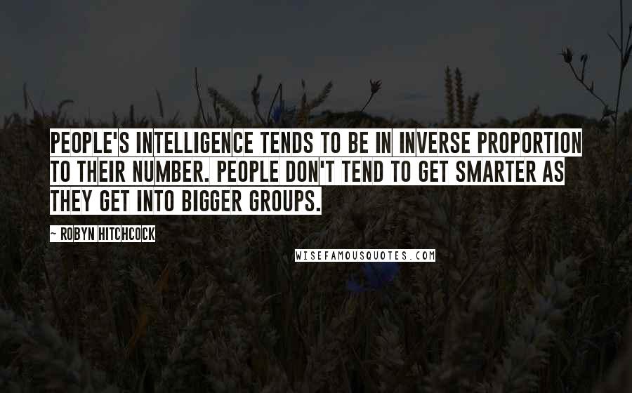 Robyn Hitchcock Quotes: People's intelligence tends to be in inverse proportion to their number. People don't tend to get smarter as they get into bigger groups.