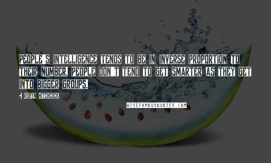 Robyn Hitchcock Quotes: People's intelligence tends to be in inverse proportion to their number. People don't tend to get smarter as they get into bigger groups.