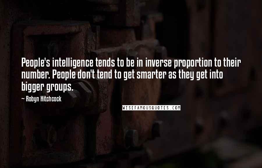 Robyn Hitchcock Quotes: People's intelligence tends to be in inverse proportion to their number. People don't tend to get smarter as they get into bigger groups.