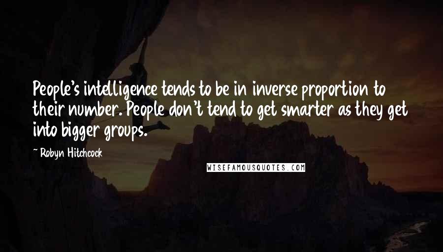 Robyn Hitchcock Quotes: People's intelligence tends to be in inverse proportion to their number. People don't tend to get smarter as they get into bigger groups.