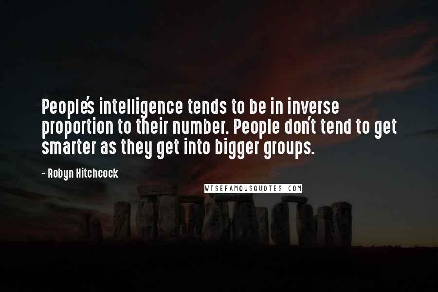 Robyn Hitchcock Quotes: People's intelligence tends to be in inverse proportion to their number. People don't tend to get smarter as they get into bigger groups.