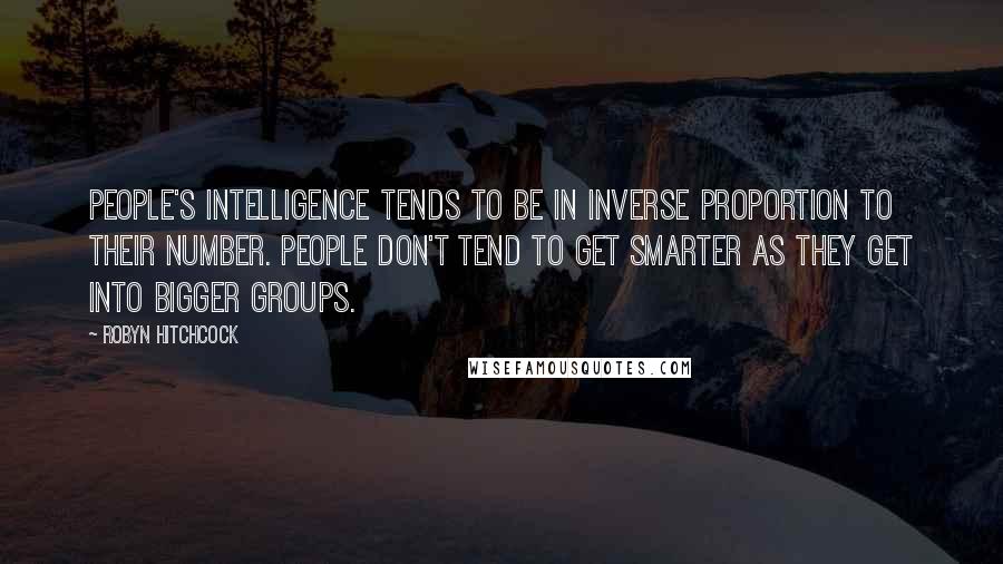 Robyn Hitchcock Quotes: People's intelligence tends to be in inverse proportion to their number. People don't tend to get smarter as they get into bigger groups.