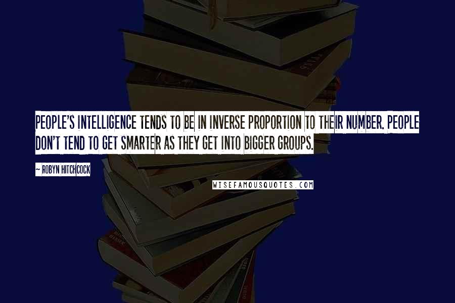 Robyn Hitchcock Quotes: People's intelligence tends to be in inverse proportion to their number. People don't tend to get smarter as they get into bigger groups.