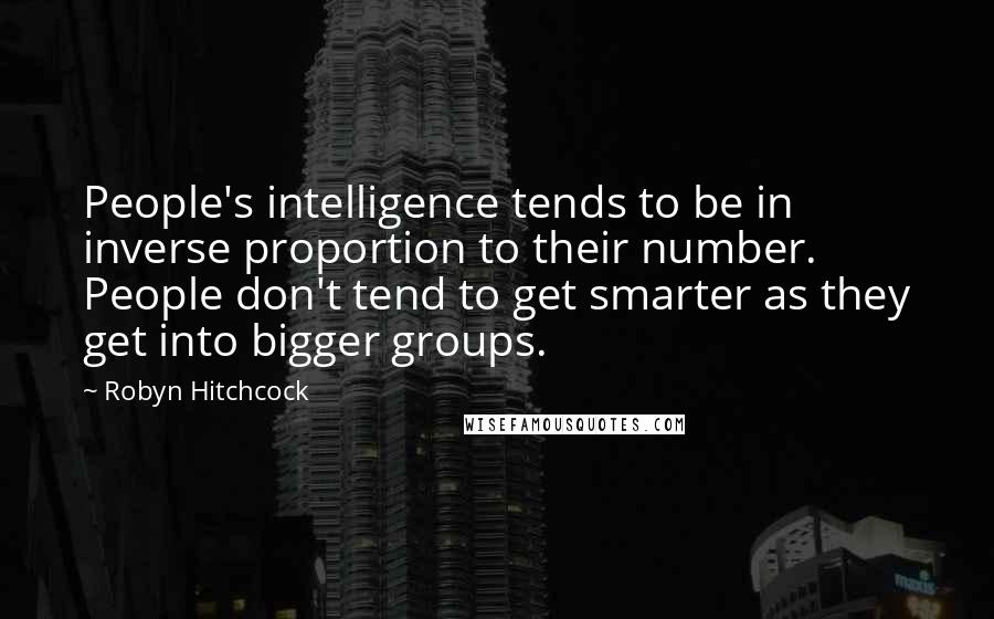 Robyn Hitchcock Quotes: People's intelligence tends to be in inverse proportion to their number. People don't tend to get smarter as they get into bigger groups.