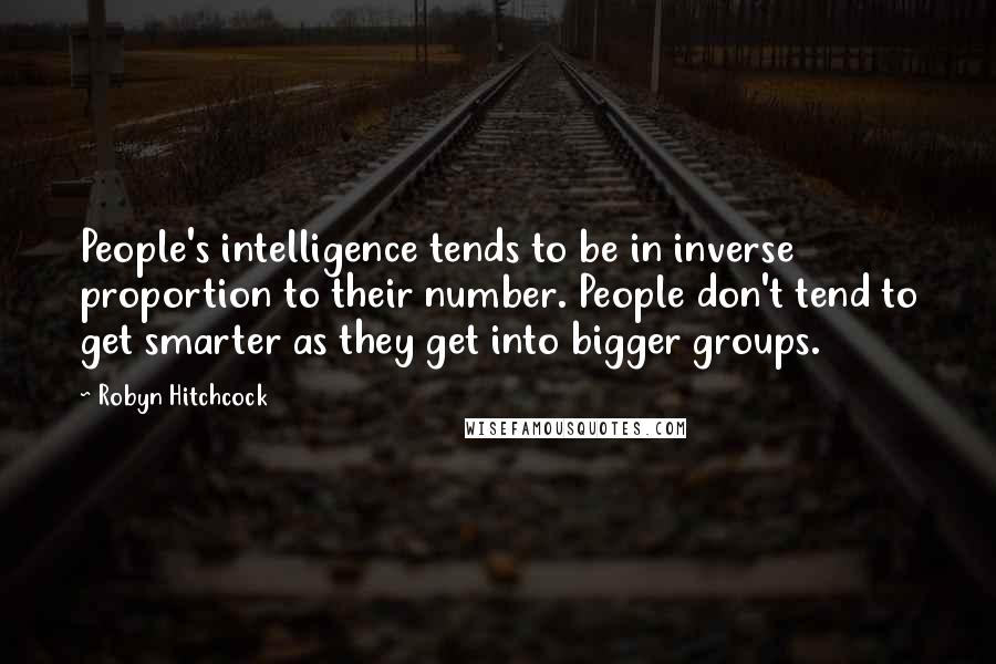 Robyn Hitchcock Quotes: People's intelligence tends to be in inverse proportion to their number. People don't tend to get smarter as they get into bigger groups.