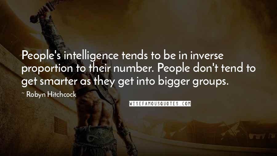 Robyn Hitchcock Quotes: People's intelligence tends to be in inverse proportion to their number. People don't tend to get smarter as they get into bigger groups.