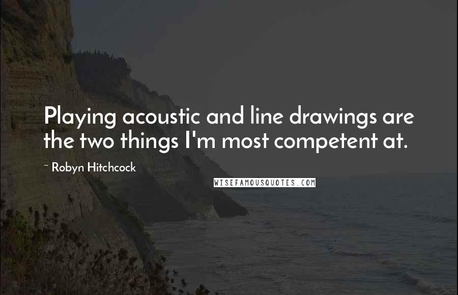 Robyn Hitchcock Quotes: Playing acoustic and line drawings are the two things I'm most competent at.