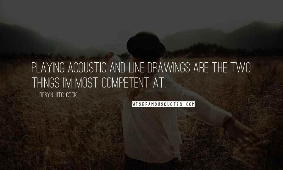 Robyn Hitchcock Quotes: Playing acoustic and line drawings are the two things I'm most competent at.