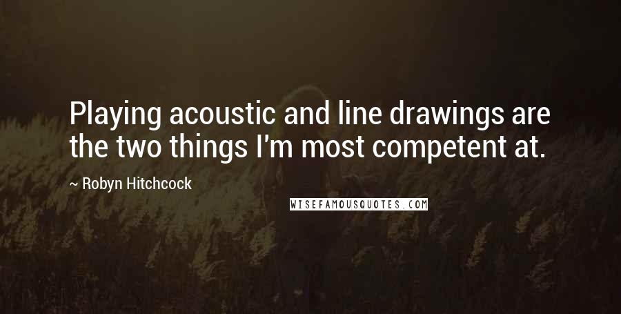 Robyn Hitchcock Quotes: Playing acoustic and line drawings are the two things I'm most competent at.
