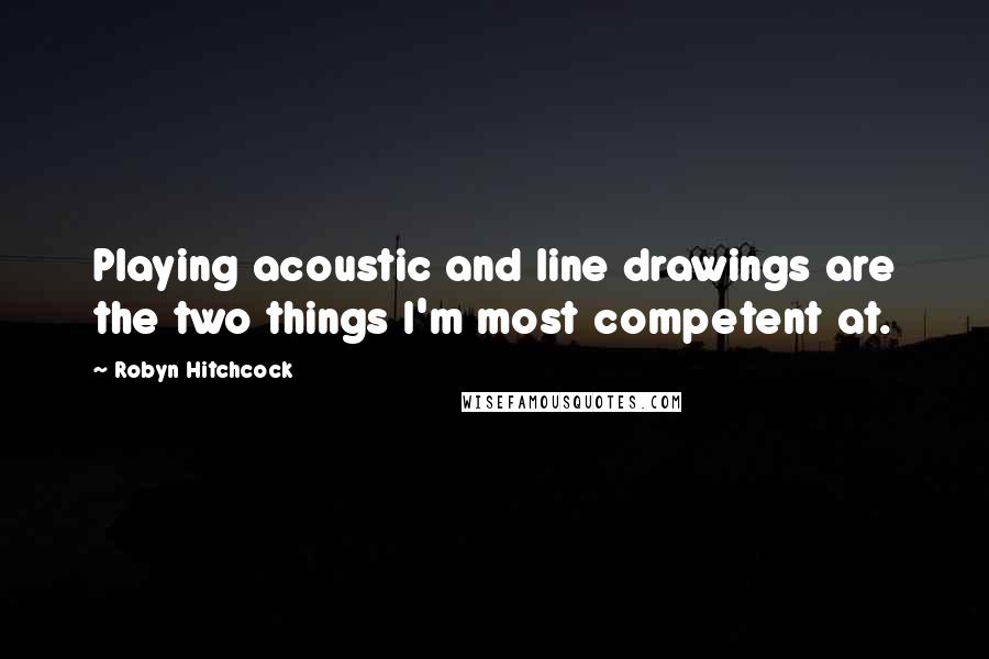 Robyn Hitchcock Quotes: Playing acoustic and line drawings are the two things I'm most competent at.