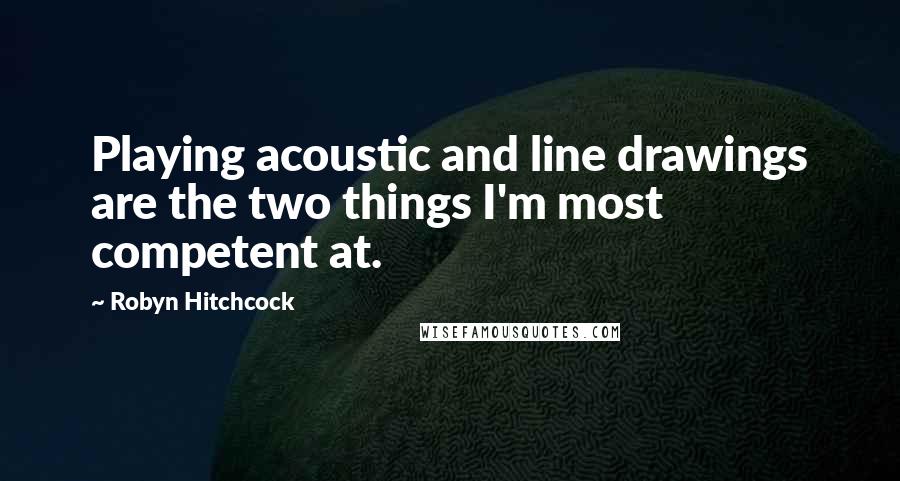Robyn Hitchcock Quotes: Playing acoustic and line drawings are the two things I'm most competent at.