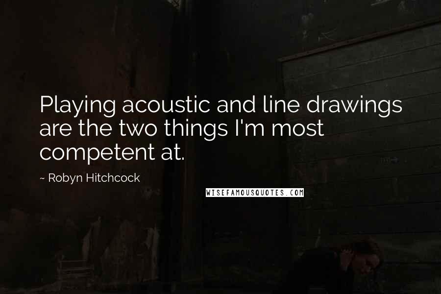 Robyn Hitchcock Quotes: Playing acoustic and line drawings are the two things I'm most competent at.