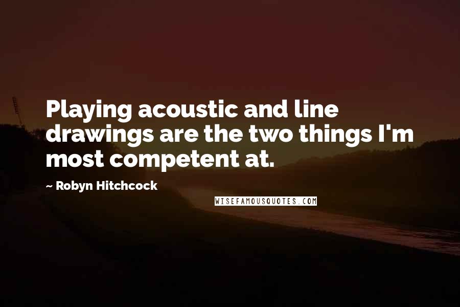 Robyn Hitchcock Quotes: Playing acoustic and line drawings are the two things I'm most competent at.