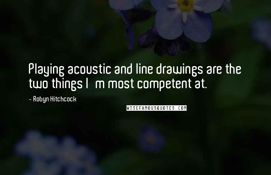 Robyn Hitchcock Quotes: Playing acoustic and line drawings are the two things I'm most competent at.