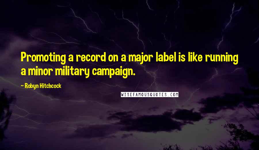 Robyn Hitchcock Quotes: Promoting a record on a major label is like running a minor military campaign.