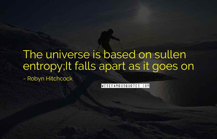 Robyn Hitchcock Quotes: The universe is based on sullen entropy;It falls apart as it goes on