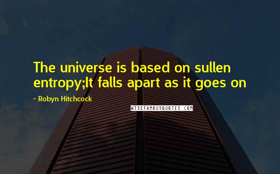 Robyn Hitchcock Quotes: The universe is based on sullen entropy;It falls apart as it goes on