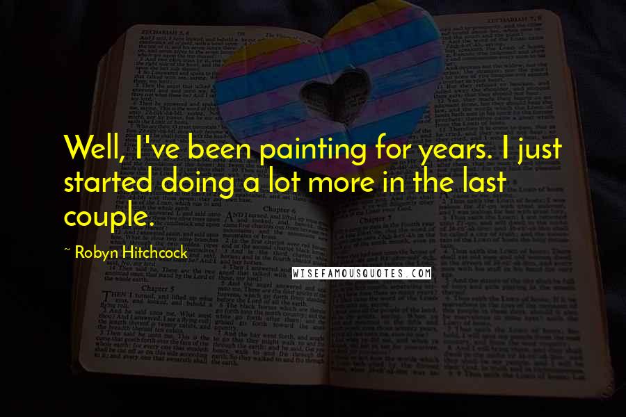 Robyn Hitchcock Quotes: Well, I've been painting for years. I just started doing a lot more in the last couple.