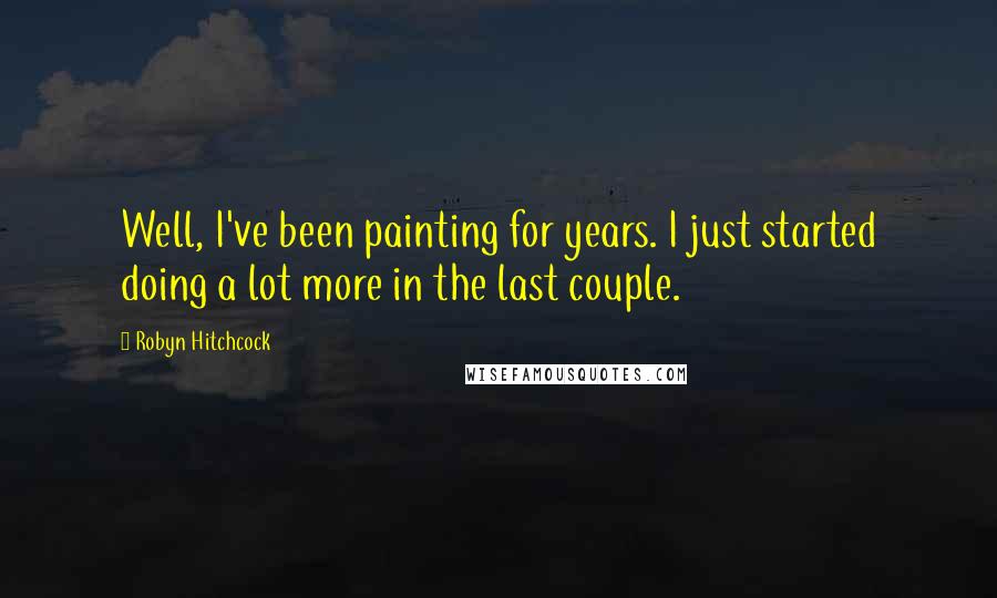 Robyn Hitchcock Quotes: Well, I've been painting for years. I just started doing a lot more in the last couple.