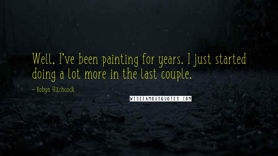 Robyn Hitchcock Quotes: Well, I've been painting for years. I just started doing a lot more in the last couple.