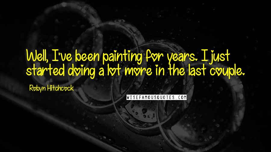 Robyn Hitchcock Quotes: Well, I've been painting for years. I just started doing a lot more in the last couple.
