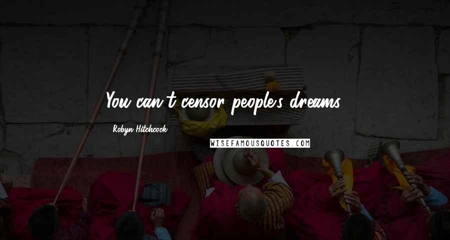 Robyn Hitchcock Quotes: You can't censor people's dreams.