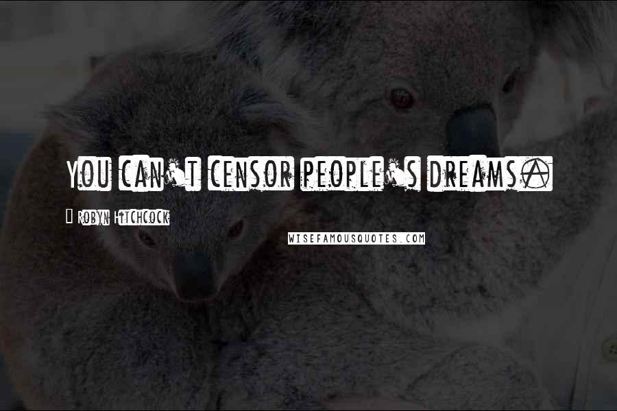 Robyn Hitchcock Quotes: You can't censor people's dreams.