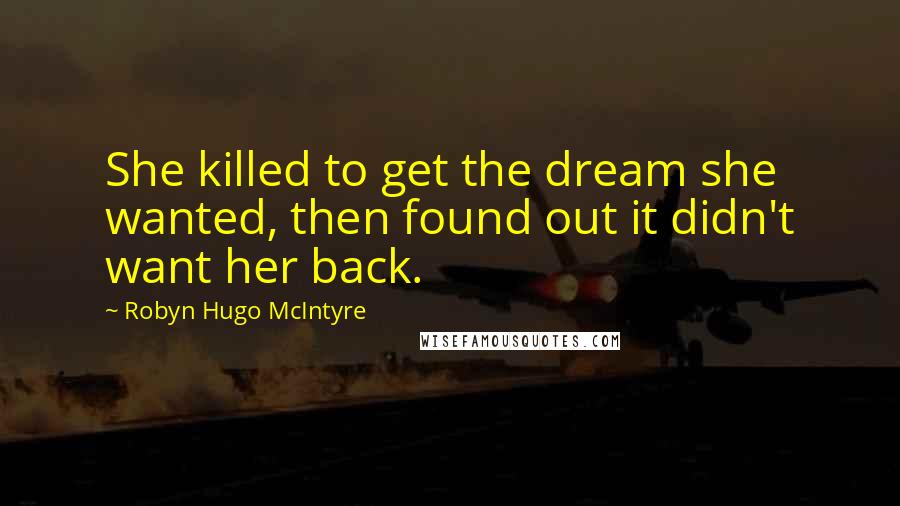 Robyn Hugo McIntyre Quotes: She killed to get the dream she wanted, then found out it didn't want her back.