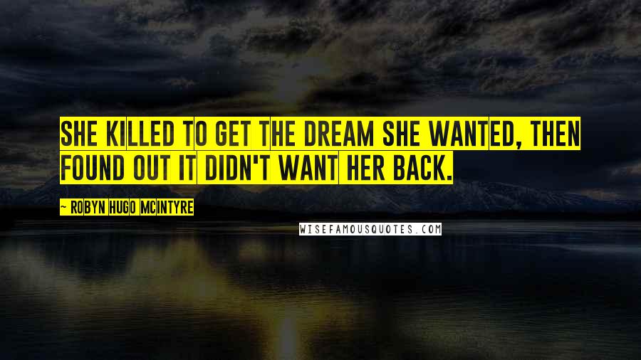 Robyn Hugo McIntyre Quotes: She killed to get the dream she wanted, then found out it didn't want her back.