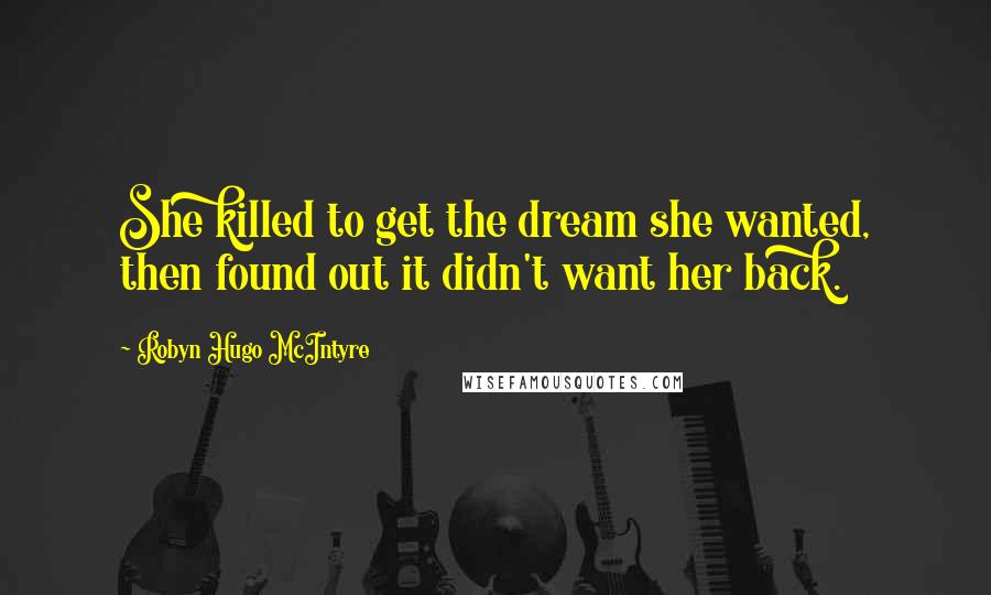 Robyn Hugo McIntyre Quotes: She killed to get the dream she wanted, then found out it didn't want her back.