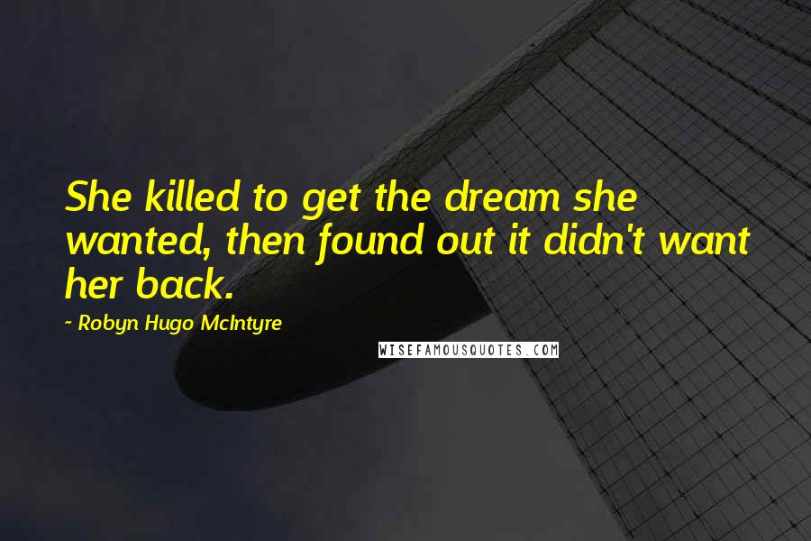 Robyn Hugo McIntyre Quotes: She killed to get the dream she wanted, then found out it didn't want her back.
