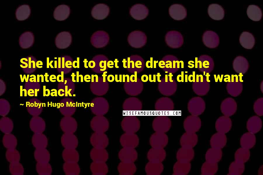 Robyn Hugo McIntyre Quotes: She killed to get the dream she wanted, then found out it didn't want her back.