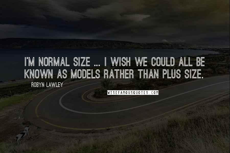 Robyn Lawley Quotes: I'm normal size ... I wish we could all be known as models rather than plus size.