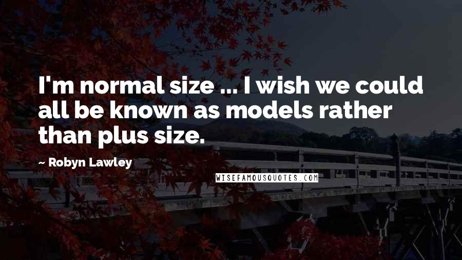 Robyn Lawley Quotes: I'm normal size ... I wish we could all be known as models rather than plus size.