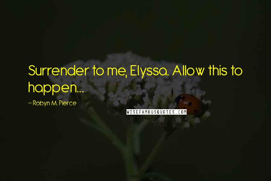 Robyn M. Pierce Quotes: Surrender to me, Elyssa. Allow this to happen...