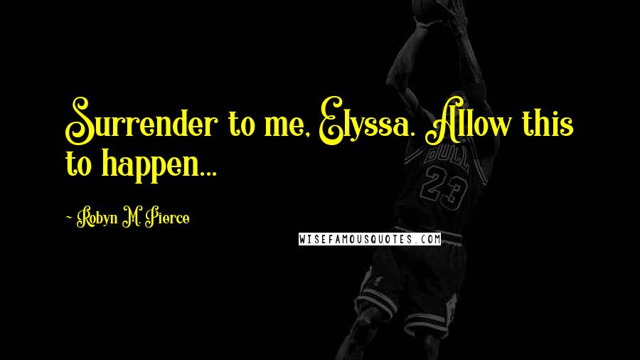 Robyn M. Pierce Quotes: Surrender to me, Elyssa. Allow this to happen...