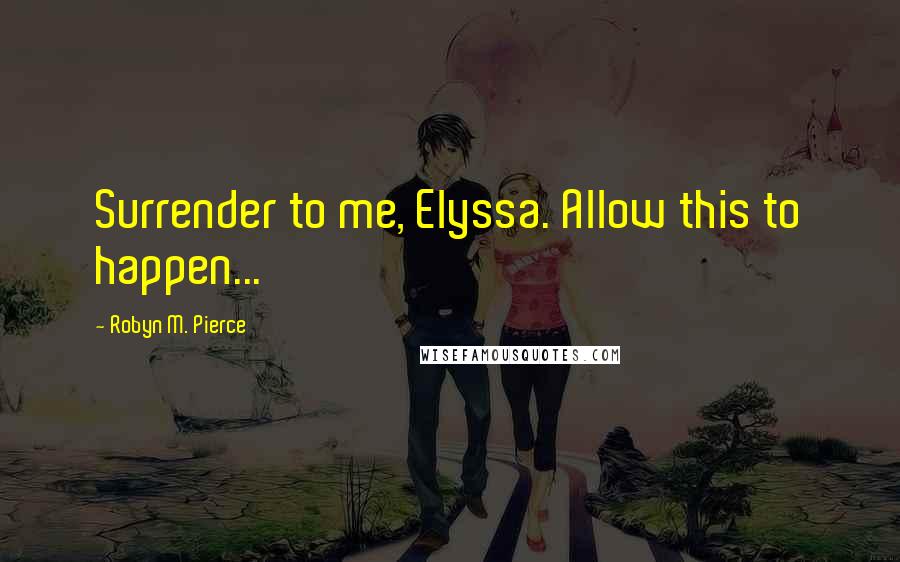Robyn M. Pierce Quotes: Surrender to me, Elyssa. Allow this to happen...