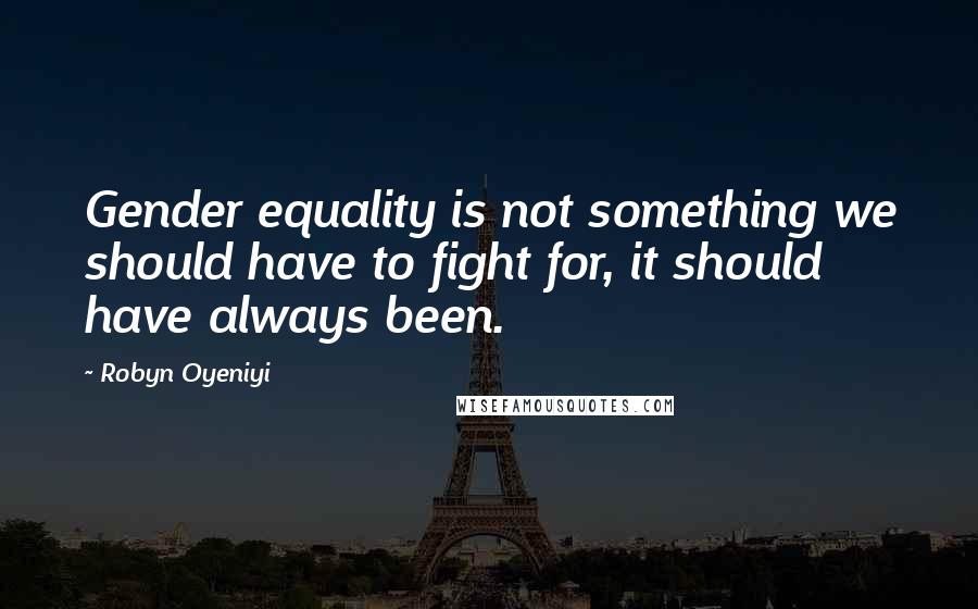 Robyn Oyeniyi Quotes: Gender equality is not something we should have to fight for, it should have always been.