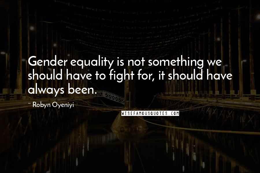 Robyn Oyeniyi Quotes: Gender equality is not something we should have to fight for, it should have always been.