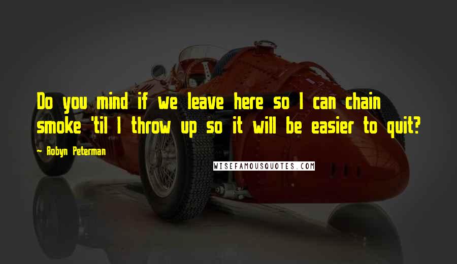 Robyn Peterman Quotes: Do you mind if we leave here so I can chain smoke 'til I throw up so it will be easier to quit?