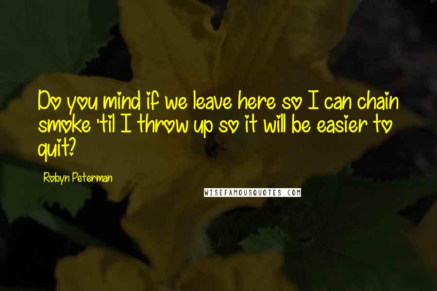 Robyn Peterman Quotes: Do you mind if we leave here so I can chain smoke 'til I throw up so it will be easier to quit?