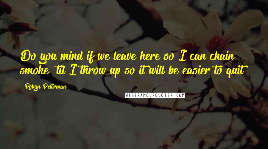 Robyn Peterman Quotes: Do you mind if we leave here so I can chain smoke 'til I throw up so it will be easier to quit?