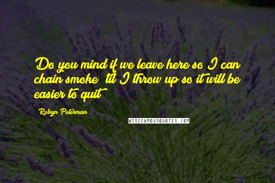 Robyn Peterman Quotes: Do you mind if we leave here so I can chain smoke 'til I throw up so it will be easier to quit?