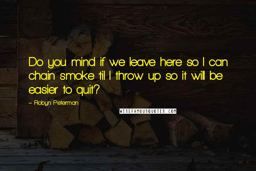 Robyn Peterman Quotes: Do you mind if we leave here so I can chain smoke 'til I throw up so it will be easier to quit?