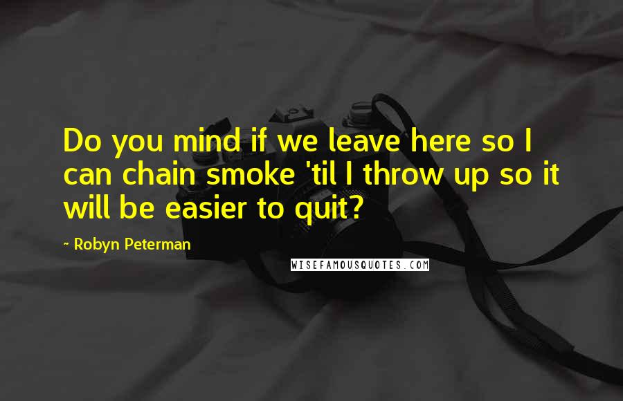 Robyn Peterman Quotes: Do you mind if we leave here so I can chain smoke 'til I throw up so it will be easier to quit?