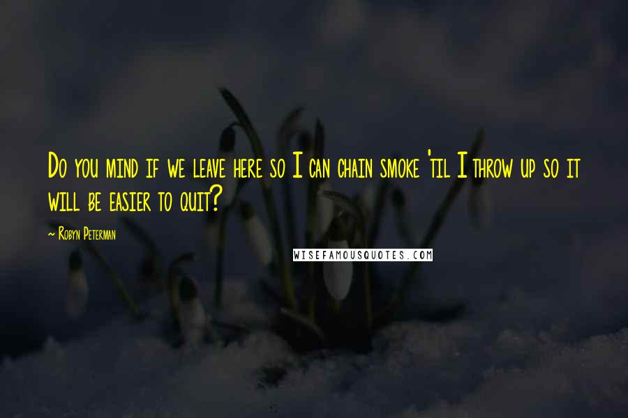 Robyn Peterman Quotes: Do you mind if we leave here so I can chain smoke 'til I throw up so it will be easier to quit?