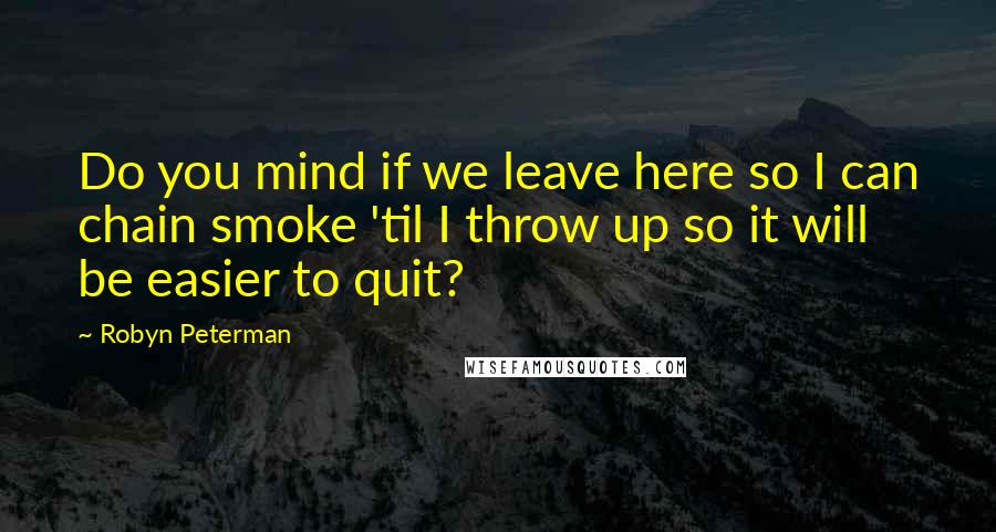 Robyn Peterman Quotes: Do you mind if we leave here so I can chain smoke 'til I throw up so it will be easier to quit?