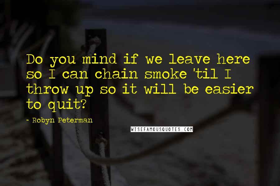 Robyn Peterman Quotes: Do you mind if we leave here so I can chain smoke 'til I throw up so it will be easier to quit?