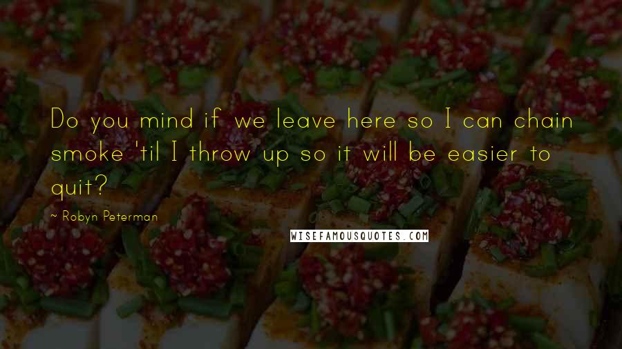 Robyn Peterman Quotes: Do you mind if we leave here so I can chain smoke 'til I throw up so it will be easier to quit?