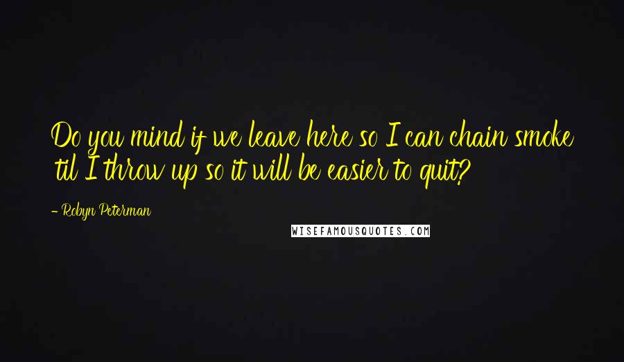 Robyn Peterman Quotes: Do you mind if we leave here so I can chain smoke 'til I throw up so it will be easier to quit?